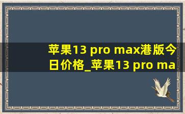 苹果13 pro max港版今日价格_苹果13 pro max港版今日价格表